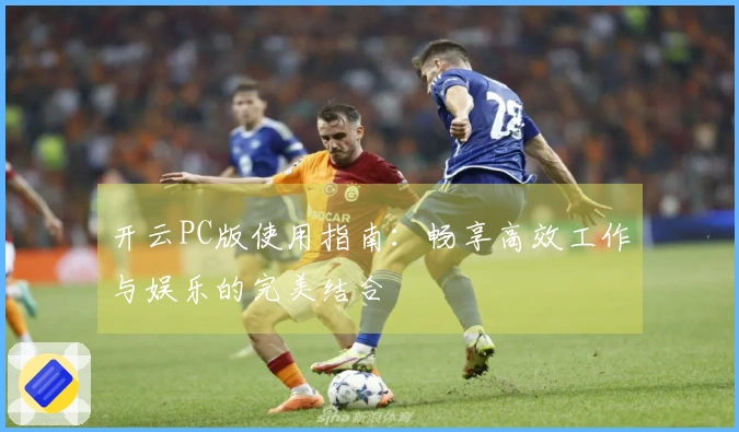 开云PC版使用指南：畅享高效工作与娱乐的完美结合