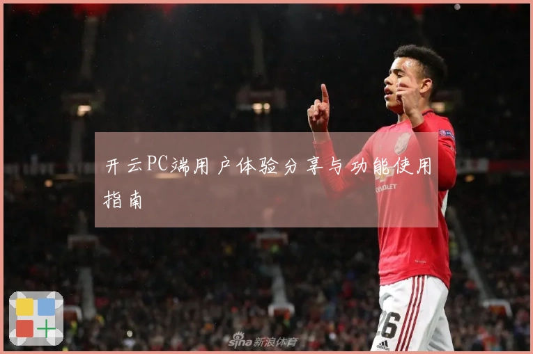 开云PC端用户体验分享与功能使用指南