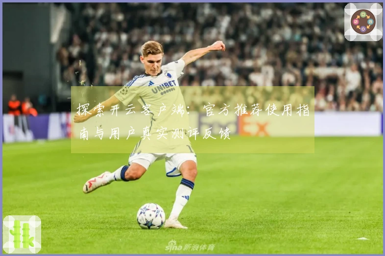 探索开云客户端：官方推荐使用指南与用户真实测评反馈