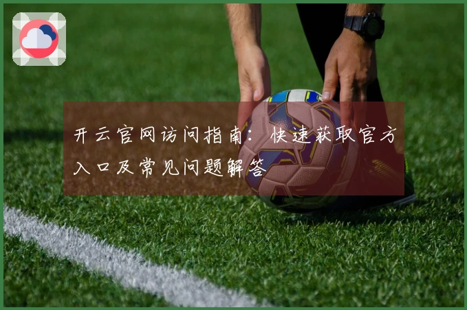 开云官网访问指南：快速获取官方入口及常见问题解答