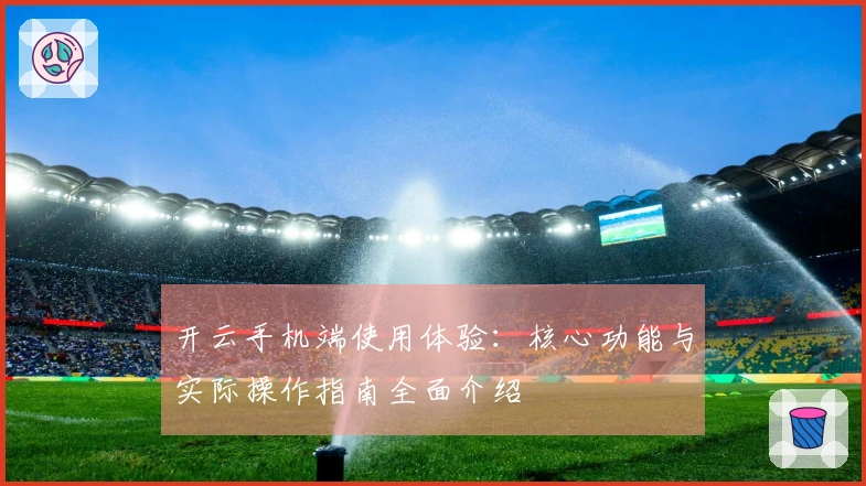 开云手机端使用体验：核心功能与实际操作指南全面介绍