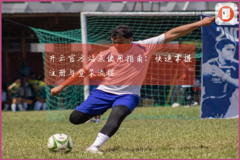 开云官方站点使用指南：快速掌握注册与登录流程
