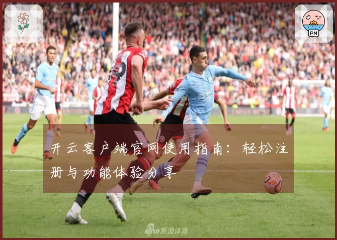 开云客户端官网使用指南：轻松注册与功能体验分享