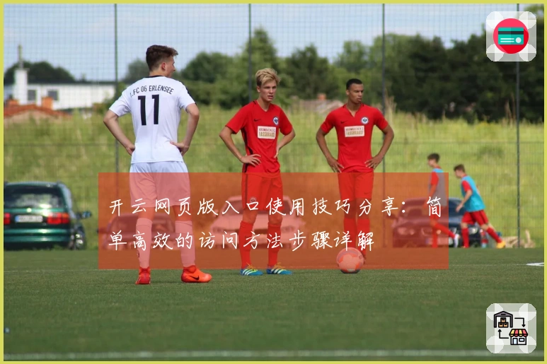 开云网页版入口使用技巧分享：简单高效的访问方法步骤详解