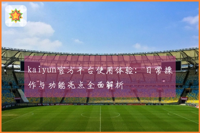 kaiyun官方平台使用体验：日常操作与功能亮点全面解析
