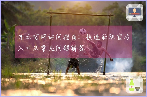 开云官网访问指南：快速获取官方入口及常见问题解答