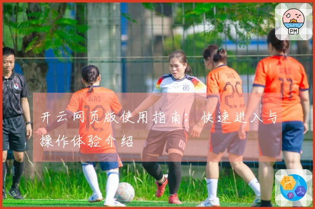 开云网页版使用指南：快速进入与操作体验介绍