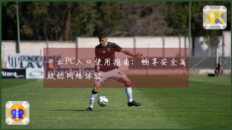 开云PC入口使用指南：畅享安全高效的网络体验