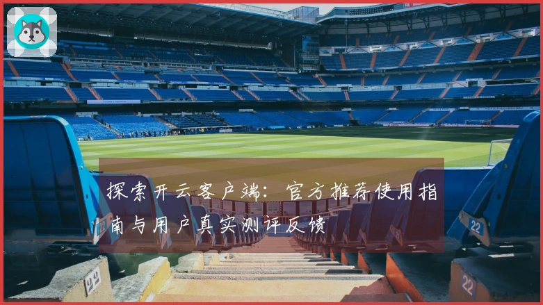 探索开云客户端:官方推荐使用指南与用户真实测评反馈