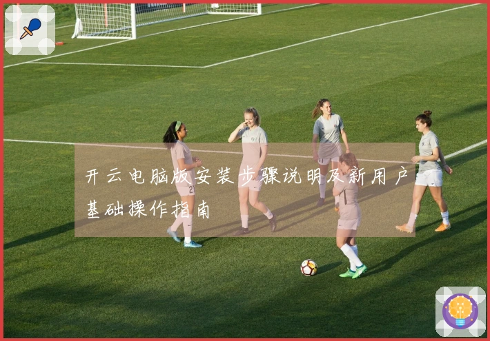开云电脑版安装步骤说明及新用户基础操作指南
