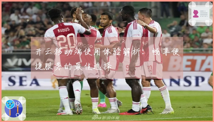 开云移动端使用体验解析：畅享便捷服务的最佳选择