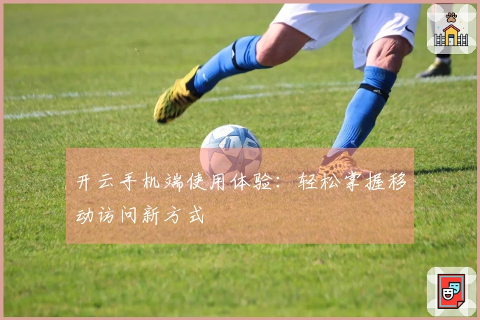 开云手机端使用体验：轻松掌握移动访问新方式