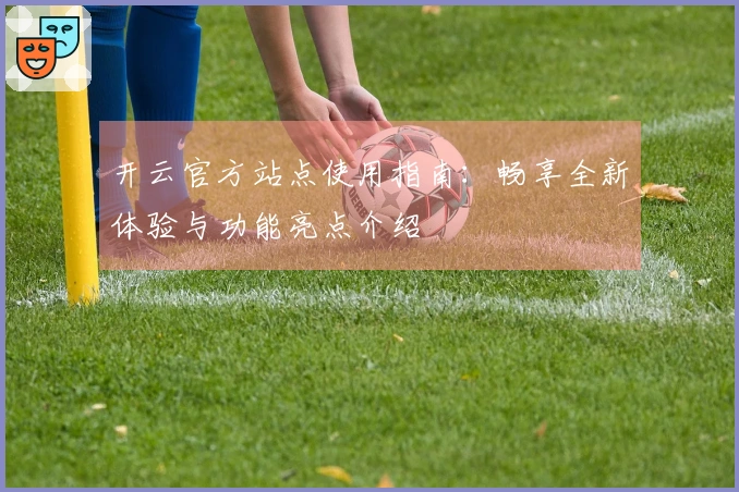 开云官方站点使用指南：畅享全新体验与功能亮点介绍