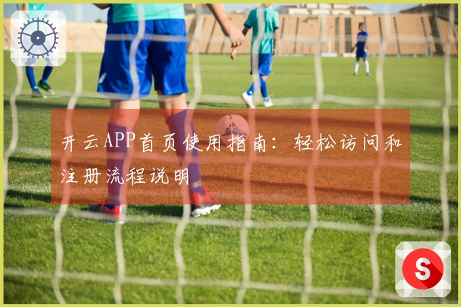 开云APP首页使用指南:轻松访问和注册流程说明