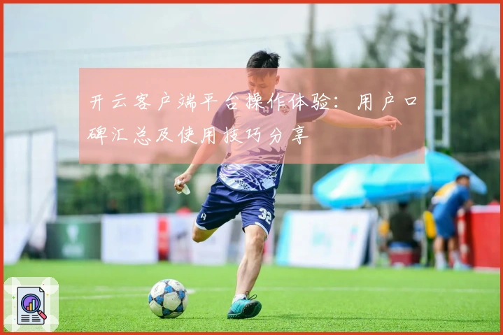 开云客户端平台操作体验:用户口碑汇总及使用技巧分享