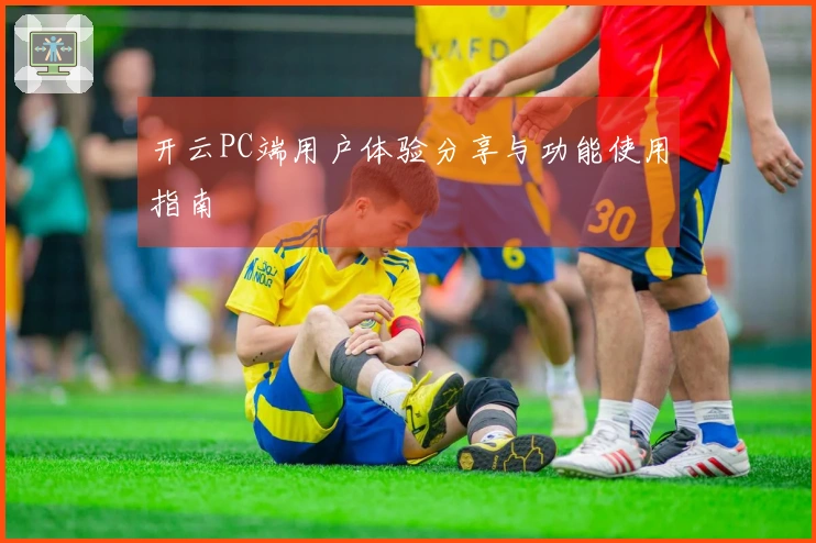 开云PC端用户体验分享与功能使用指南