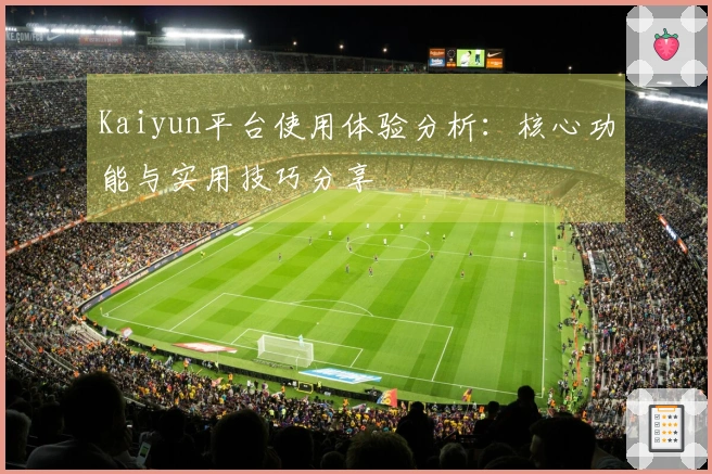 Kaiyun平台使用体验分析：核心功能与实用技巧分享