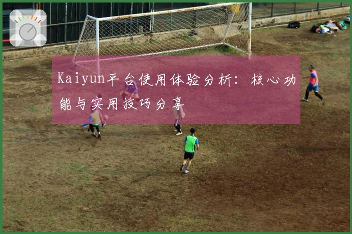 Kaiyun平台使用体验分析:核心功能与实用技巧分享
