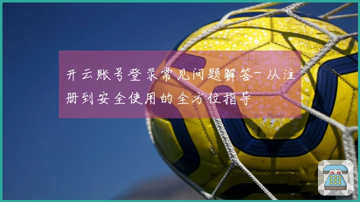 开云账号登录常见问题解答- 从注册到安全使用的全方位指导