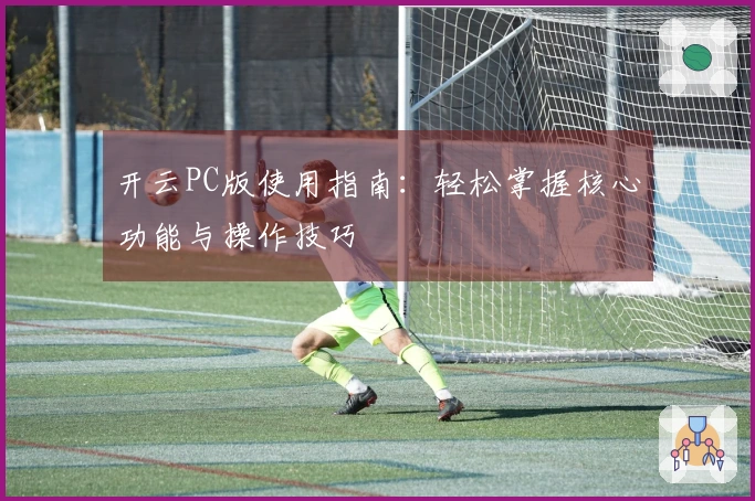 开云PC版使用指南：轻松掌握核心功能与操作技巧