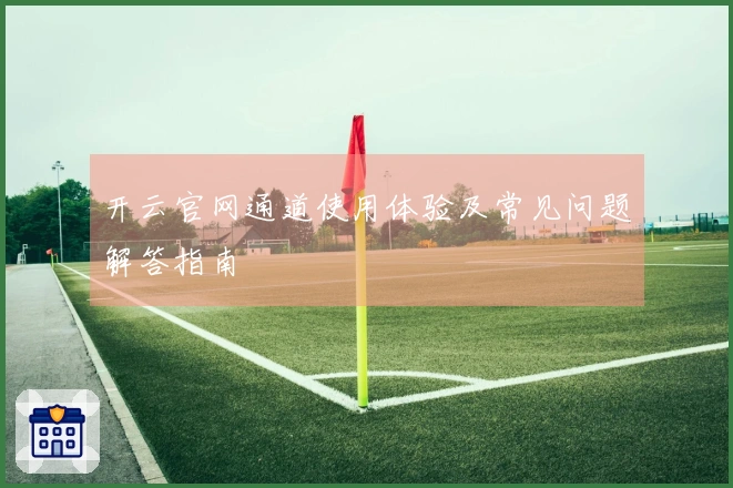开云官网通道使用体验及常见问题解答指南